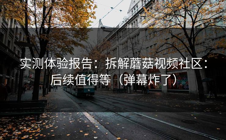 实测体验报告：拆解蘑菇视频社区：后续值得等（弹幕炸了）