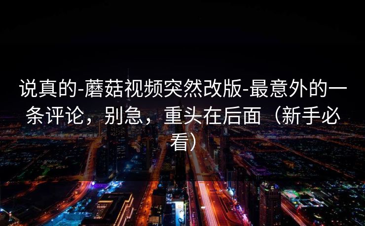 说真的-蘑菇视频突然改版-最意外的一条评论，别急，重头在后面（新手必看）