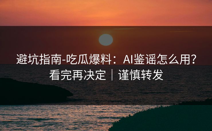 避坑指南-吃瓜爆料：AI鉴谣怎么用？看完再决定｜谨慎转发