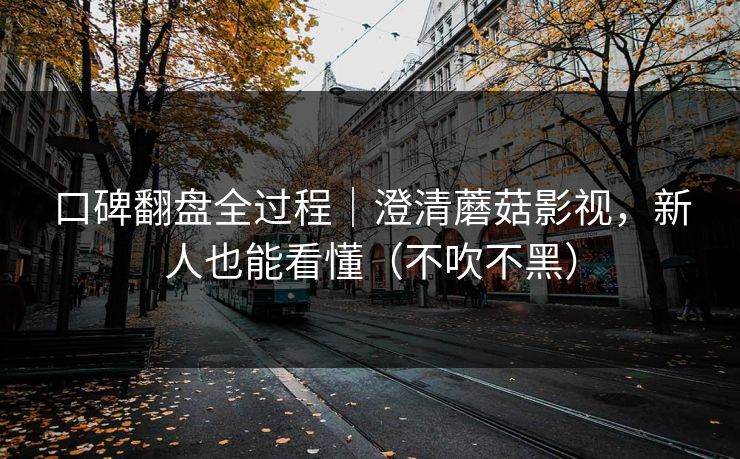 口碑翻盘全过程｜澄清蘑菇影视，新人也能看懂（不吹不黑）