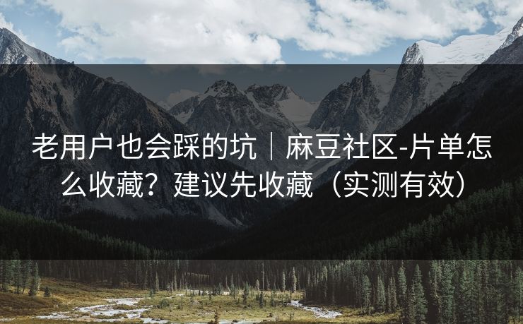 老用户也会踩的坑｜麻豆社区-片单怎么收藏？建议先收藏（实测有效）