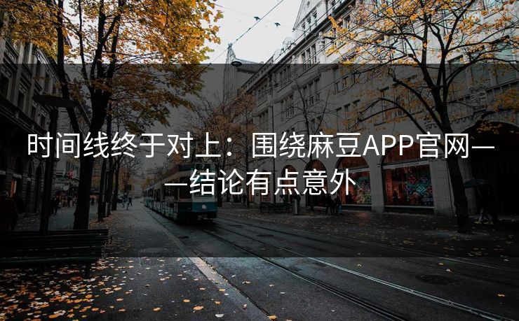 时间线终于对上：围绕麻豆APP官网——结论有点意外