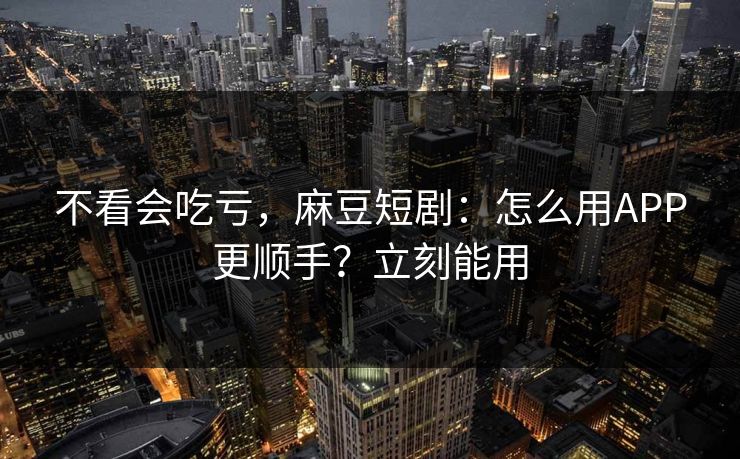 不看会吃亏，麻豆短剧：怎么用APP更顺手？立刻能用