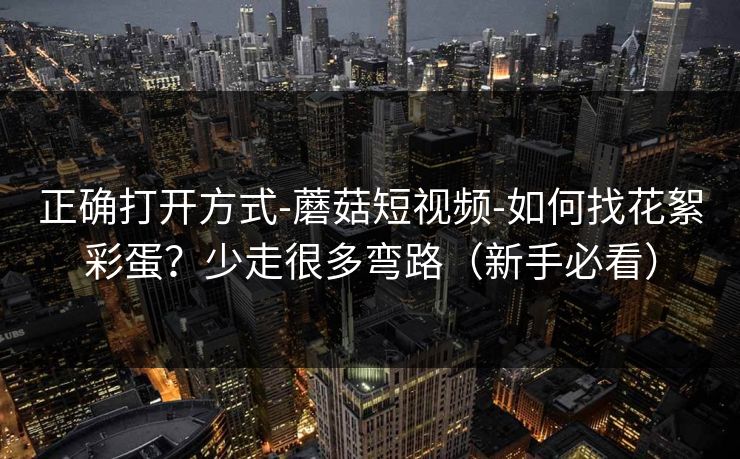 正确打开方式-蘑菇短视频-如何找花絮彩蛋？少走很多弯路（新手必看）