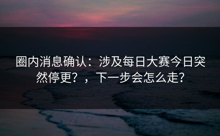 圈内消息确认：涉及每日大赛今日突然停更？，下一步会怎么走？