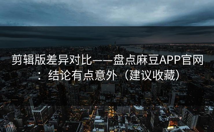 剪辑版差异对比——盘点麻豆APP官网：结论有点意外（建议收藏）