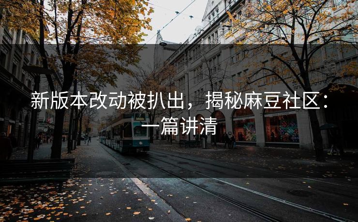 新版本改动被扒出，揭秘麻豆社区：一篇讲清