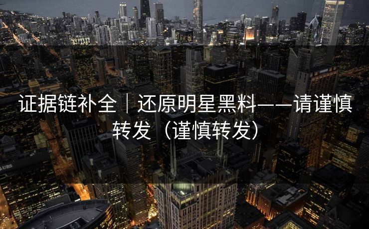 证据链补全｜还原明星黑料——请谨慎转发（谨慎转发）
