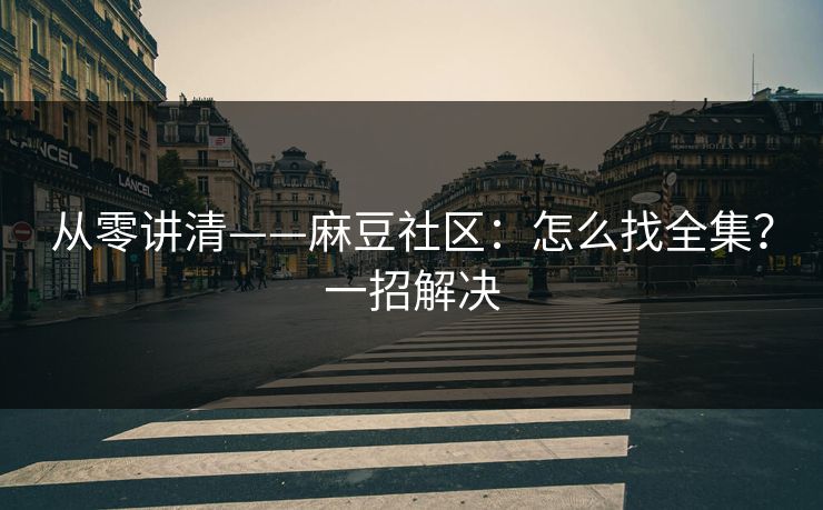 从零讲清——麻豆社区：怎么找全集？一招解决