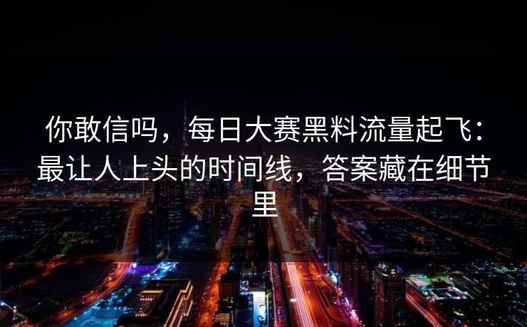 你敢信吗，每日大赛黑料流量起飞：最让人上头的时间线，答案藏在细节里