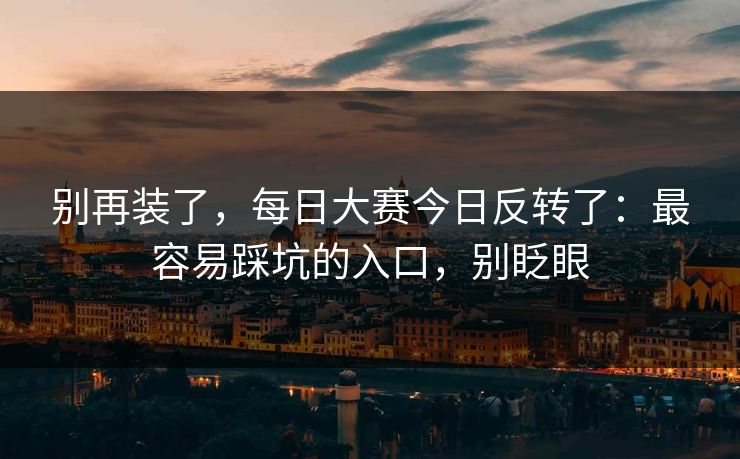 别再装了，每日大赛今日反转了：最容易踩坑的入口，别眨眼