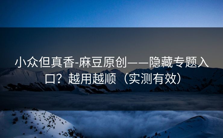 小众但真香-麻豆原创——隐藏专题入口？越用越顺（实测有效）