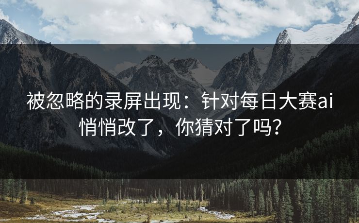 被忽略的录屏出现：针对每日大赛ai悄悄改了，你猜对了吗？