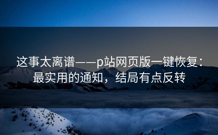 这事太离谱——p站网页版一键恢复：最实用的通知，结局有点反转