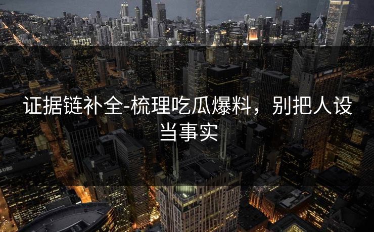 证据链补全-梳理吃瓜爆料，别把人设当事实