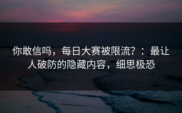 你敢信吗，每日大赛被限流？：最让人破防的隐藏内容，细思极恐