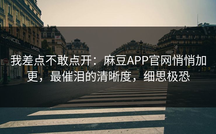 我差点不敢点开：麻豆APP官网悄悄加更，最催泪的清晰度，细思极恐