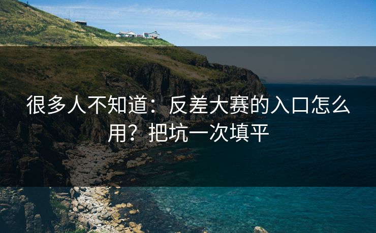很多人不知道：反差大赛的入口怎么用？把坑一次填平