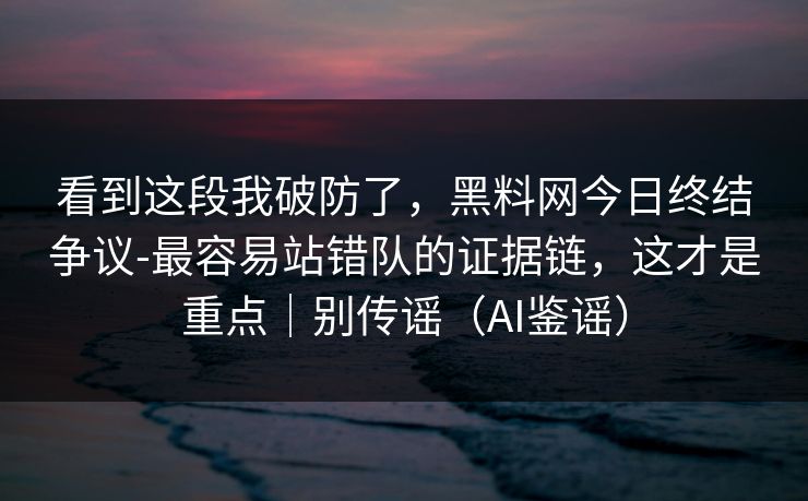 看到这段我破防了，黑料网今日终结争议-最容易站错队的证据链，这才是重点｜别传谣（AI鉴谣）