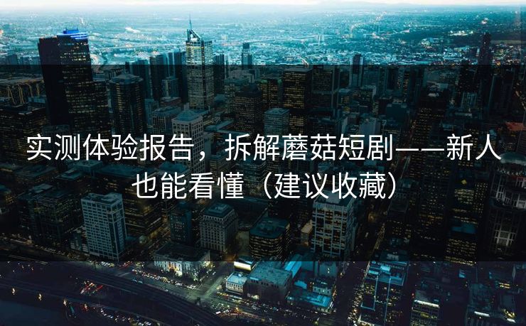 实测体验报告，拆解蘑菇短剧——新人也能看懂（建议收藏）