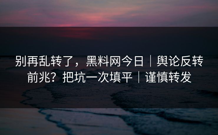 别再乱转了，黑料网今日｜舆论反转前兆？把坑一次填平｜谨慎转发
