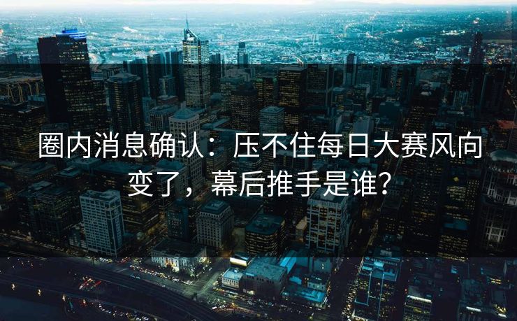圈内消息确认：压不住每日大赛风向变了，幕后推手是谁？