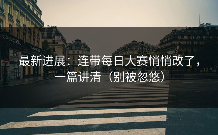 最新进展：连带每日大赛悄悄改了，一篇讲清（别被忽悠）