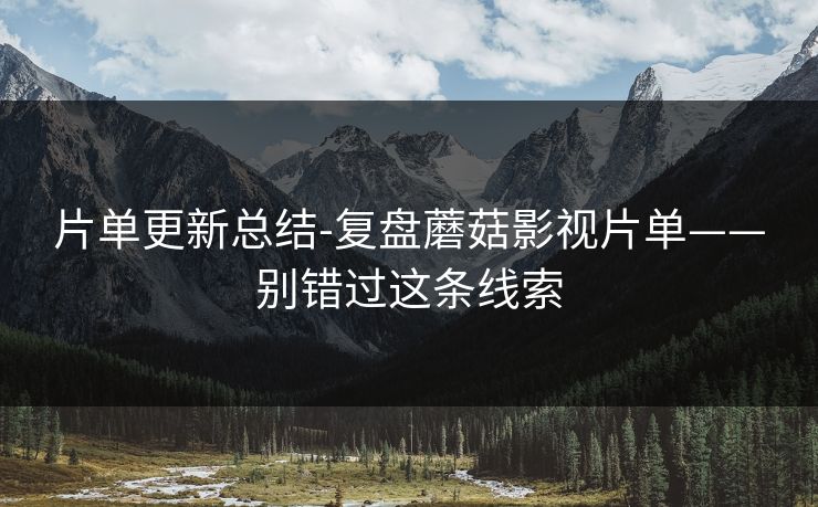片单更新总结-复盘蘑菇影视片单——别错过这条线索