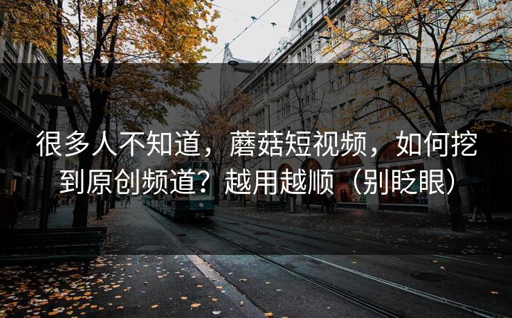 很多人不知道，蘑菇短视频，如何挖到原创频道？越用越顺（别眨眼）