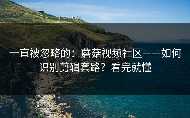 一直被忽略的：蘑菇视频社区——如何识别剪辑套路？看完就懂