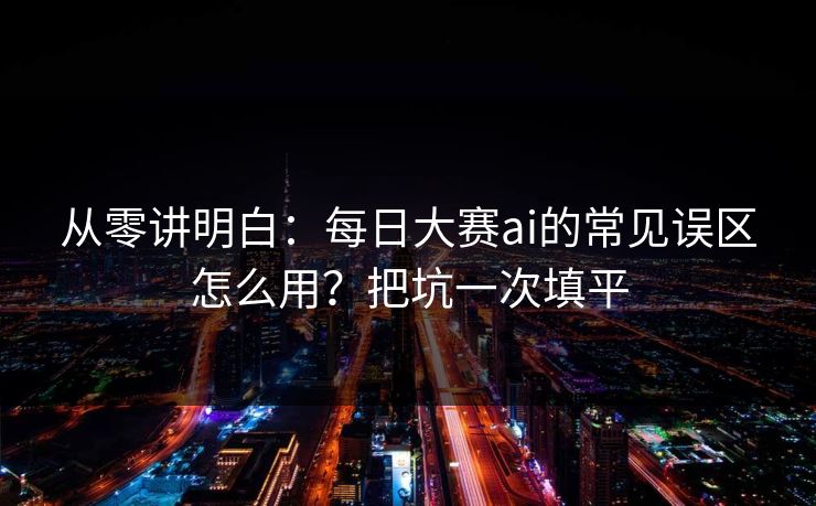 从零讲明白：每日大赛ai的常见误区怎么用？把坑一次填平