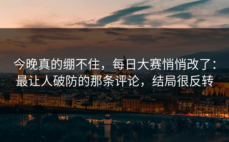 今晚真的绷不住，每日大赛悄悄改了：最让人破防的那条评论，结局很反转