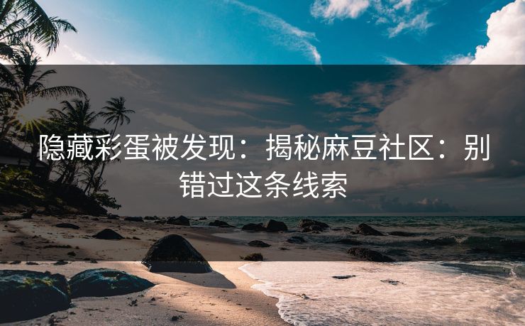 隐藏彩蛋被发现：揭秘麻豆社区：别错过这条线索
