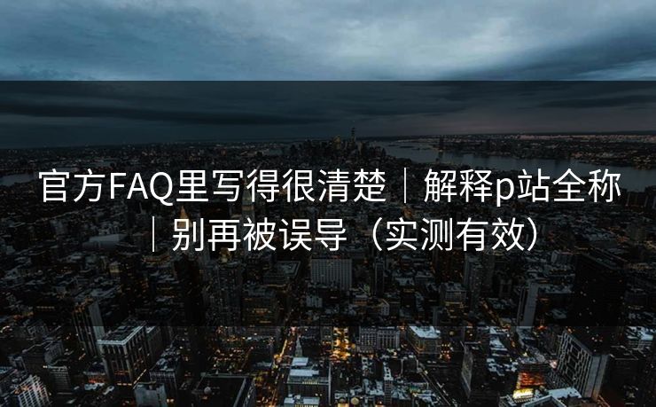 官方FAQ里写得很清楚｜解释p站全称｜别再被误导（实测有效）
