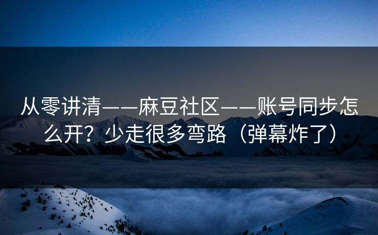 从零讲清——麻豆社区——账号同步怎么开？少走很多弯路（弹幕炸了）