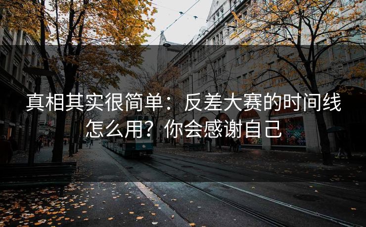 真相其实很简单：反差大赛的时间线怎么用？你会感谢自己