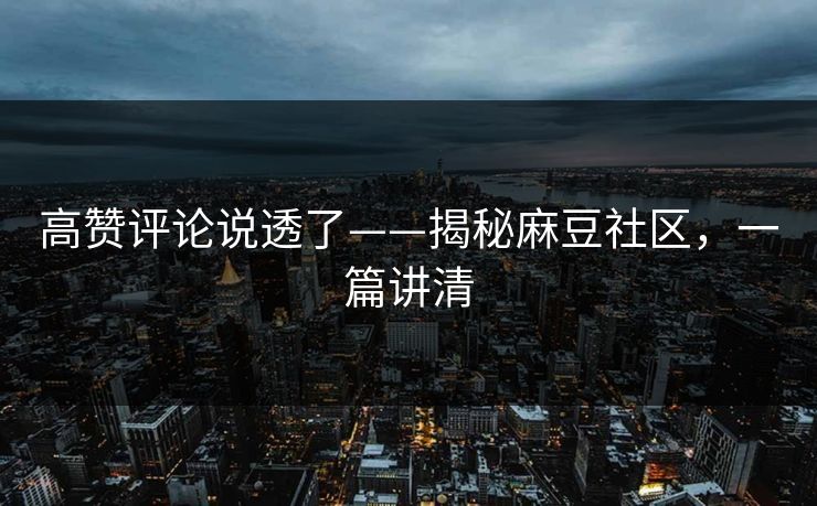 高赞评论说透了——揭秘麻豆社区，一篇讲清