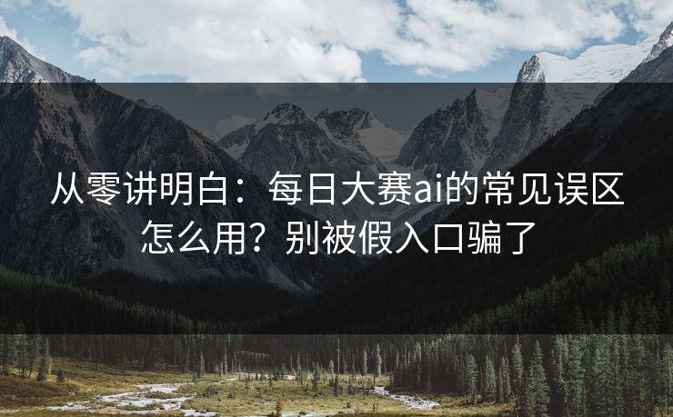 从零讲明白：每日大赛ai的常见误区怎么用？别被假入口骗了