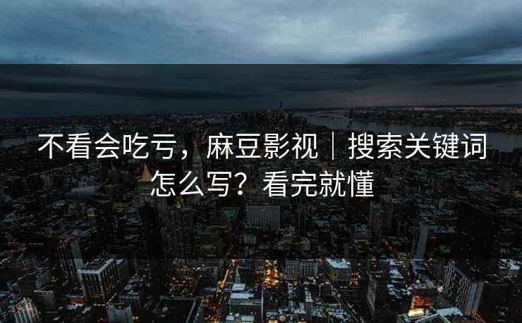 不看会吃亏，麻豆影视｜搜索关键词怎么写？看完就懂