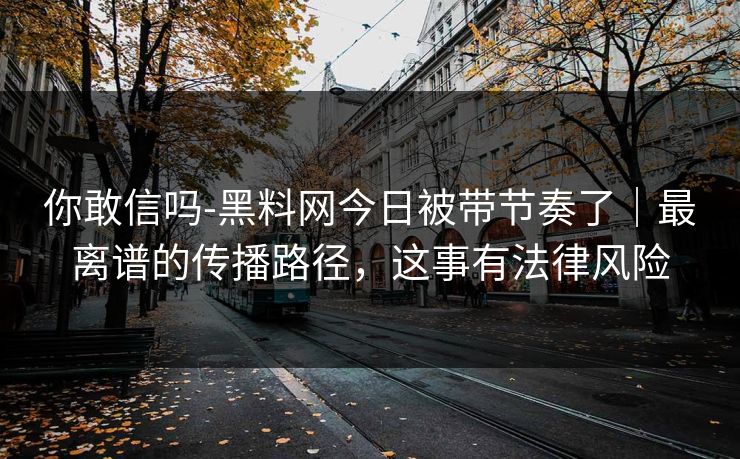 你敢信吗-黑料网今日被带节奏了｜最离谱的传播路径，这事有法律风险