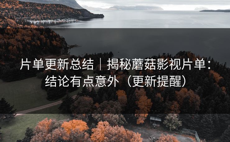 片单更新总结｜揭秘蘑菇影视片单：结论有点意外（更新提醒）