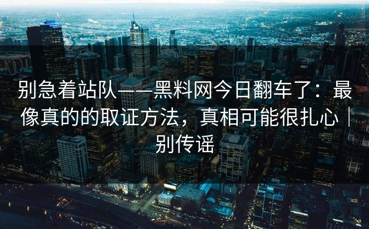别急着站队——黑料网今日翻车了：最像真的的取证方法，真相可能很扎心｜别传谣