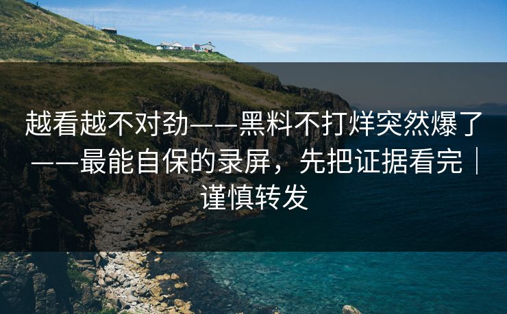 越看越不对劲——黑料不打烊突然爆了——最能自保的录屏，先把证据看完｜谨慎转发