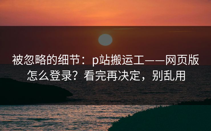 被忽略的细节：p站搬运工——网页版怎么登录？看完再决定，别乱用