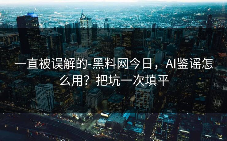 一直被误解的-黑料网今日，AI鉴谣怎么用？把坑一次填平