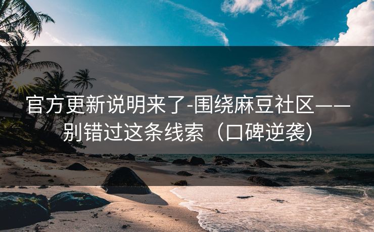 官方更新说明来了-围绕麻豆社区——别错过这条线索（口碑逆袭）