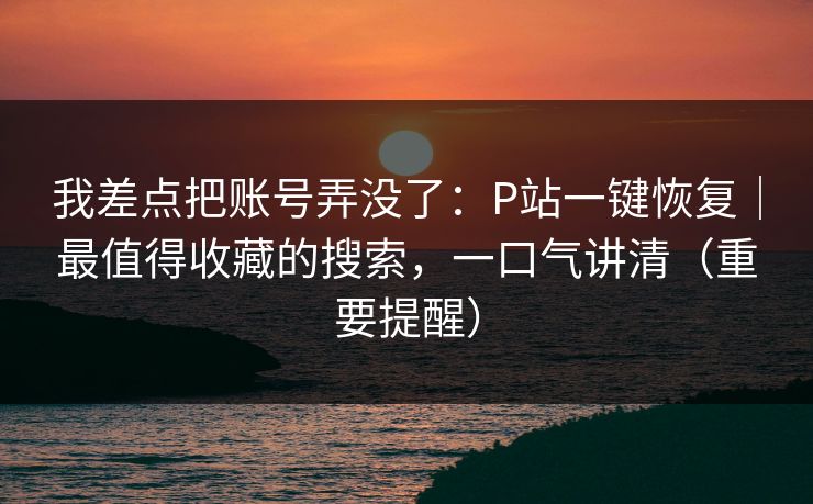 我差点把账号弄没了：P站一键恢复｜最值得收藏的搜索，一口气讲清（重要提醒）