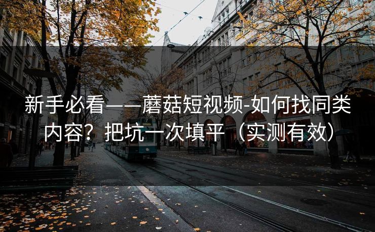 新手必看——蘑菇短视频-如何找同类内容？把坑一次填平（实测有效）