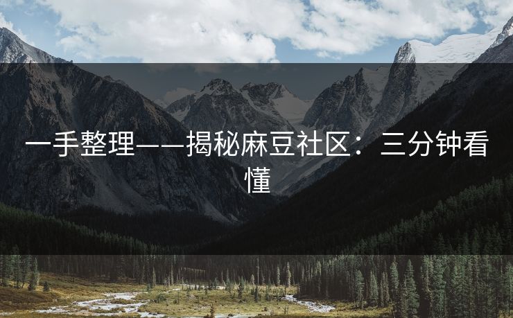 一手整理——揭秘麻豆社区：三分钟看懂