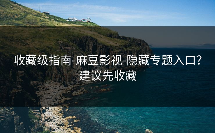 收藏级指南-麻豆影视-隐藏专题入口？建议先收藏